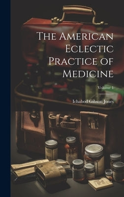 The American Eclectic Practice of Medicine; Volume 1 by Jones, Ichabod Gibson