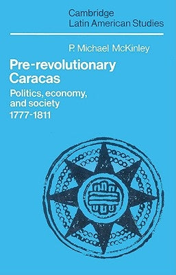 Pre-Revolutionary Caracas: Politics, Economy, and Society 1777 1811 by McKinley, P. Michael