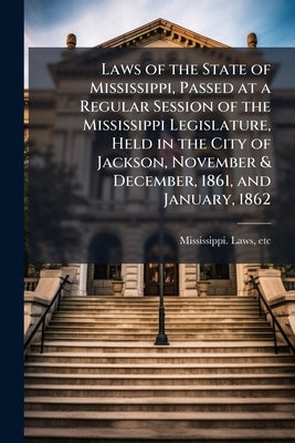 Laws of the State of Mississippi, Passed at a Regular Session of the Mississippi Legislature, Held in the City of Jackson, November & December, 1861, by Etc, Mississippi Laws