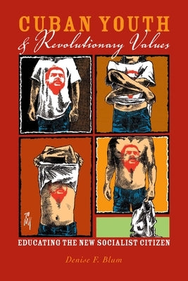 Cuban Youth and Revolutionary Values: Educating the New Socialist Citizen by Blum, Denise F.