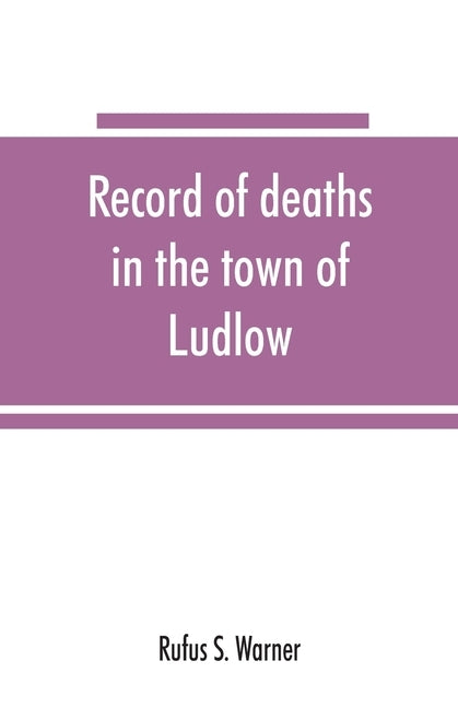 Record of deaths in the town of Ludlow, Vermont, from 1790 to 1901, inclusive by S. Warner, Rufus