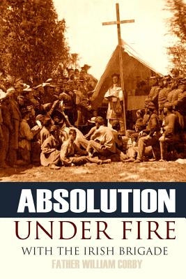Absolution Under Fire: 3 Years with the Famous Irish Brigade (Abridged, Annotated) by Corby, Father William