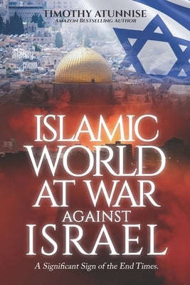 Islamic World at War Against Israel: A Significant Sign of the End Times by Atunnise, Timothy