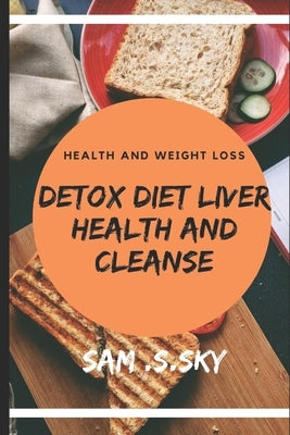 Detox Diet Liver Health and Cleanse: Healthy Diet Help Loss Weight and Fitness: Liver Diet Cleanse Your Body: Provide Energy and Health. by Sky, Sam S.