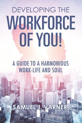 Developing the Workforce of YOU!: A Guide to a Harmonious Work-Life and Soul by Varner, Samuel J.