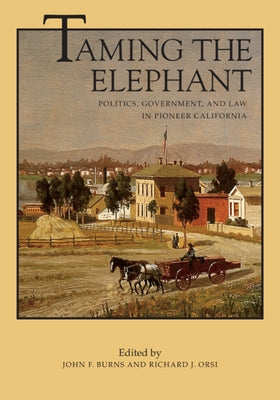 Taming the Elephant: Politics, Government, and Law in Pioneer California Volume 4 by Burns, John F.