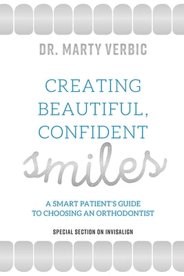 Creating Beautiful Smiles: A Smart Patient's Guide to Choosing an Orthodontist by Marty Verbic