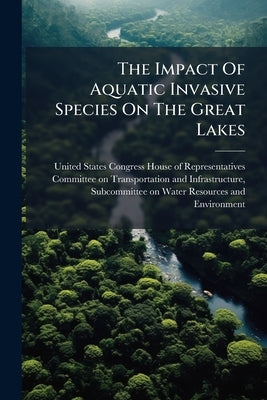 The Impact Of Aquatic Invasive Species On The Great Lakes by United States Congress House of Repre