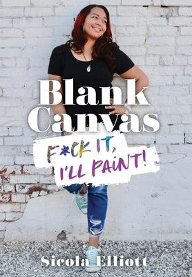 Blank Canvas: F*ck It, I'll Paint! by Elliott, Sicola