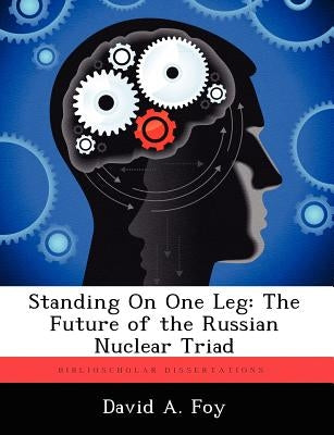 Standing on One Leg: The Future of the Russian Nuclear Triad by Foy, David A.