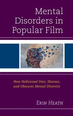 Mental Disorders in Popular Film: How Hollywood Uses, Shames, and Obscures Mental Diversity by Heath, Erin