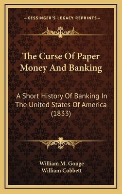 The Curse Of Paper Money And Banking: A Short History Of Banking In The United States Of America (1833) by Gouge, William M.