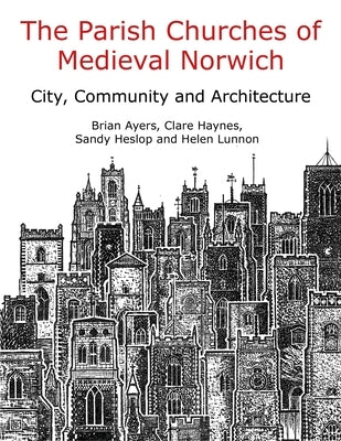 The Parish Churches of Medieval Norwich: City, Community and Architecture by Ayers, Brian