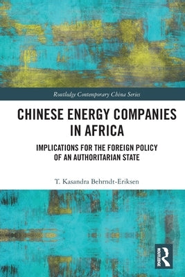 Chinese Energy Companies in Africa: Implications for the Foreign Policy of an Authoritarian State by Behrndt-Eriksen, T. Kasandra