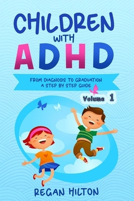 CHILDREN with ADHD: From Diagnosis to Graduation A STEP-BY-STEP GUIDE Volume 1 by Hilton, Regan