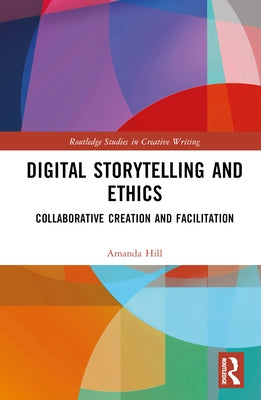 Digital Storytelling and Ethics: Collaborative Creation and Facilitation by Hill, Amanda
