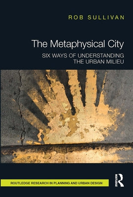 The Metaphysical City: Six Ways of Understanding the Urban Milieu by Sullivan, Rob