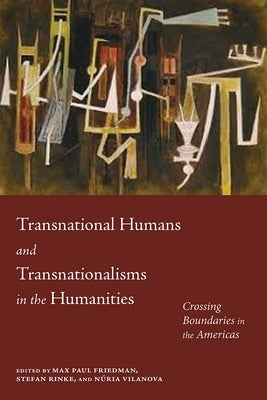 Transnational Humans and Transnationalisms in the Humanities: Crossing Boundaries in the Americas by Friedman, Max Paul