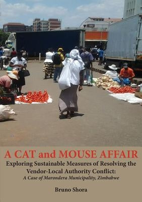 A Cat and Mouse Affair: Exploring Sustainable Measures of Resolving the Vendor-Local Authority Conflict: A Case of Marondera Municipality, Zimbabwe by Shora, Bruno
