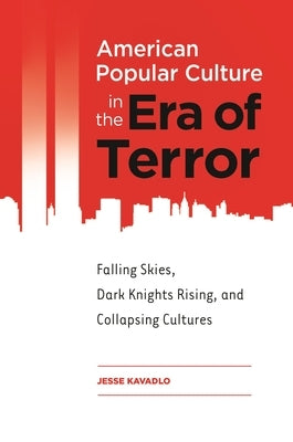 American Popular Culture in the Era of Terror: Falling Skies, Dark Knights Rising, and Collapsing Cultures by Kavadlo, Jesse