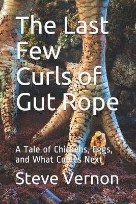 The Last Few Curls of Gut Rope: A Tale of Chickens, Eggs, and What Comes Next by Vernon, Steve