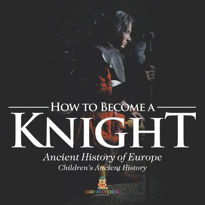 How to Become a Knight - Ancient History of Europe Children's Ancient History by Baby Professor