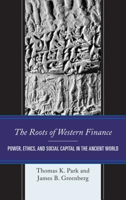The Roots of Western Finance: Power, Ethics, and Social Capital in the Ancient World by Park, Thomas K.