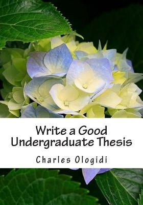 Write a Good Undergraduate Thesis: For Students of Biological Sciences, Agricultural Sciences and Other Related Sciences. by Ologidi, Charles