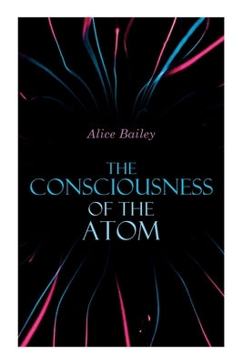 The Consciousness of the Atom: Lectures on Theosophy by Bailey, Alice