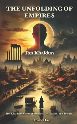 The Unfolding of Empires: Ibn Khaldun's Vision of History, Civilization, and Society by Han, Omar