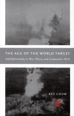 The Age of the World Target: Self-Referentiality in War, Theory, and Comparative Work by Chow, Rey