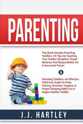 Parenting: Parenting Toddlers Bundle Series: 40 Tips On Teaching Your Toddler Discipline, Proper Behavior And Responsibility For by Hartley, J. J.