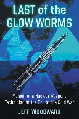 Last of the Glow Worms: Memoir of a Nuclear Weapons Technician at the End of the Cold War by Woodward, Jeff
