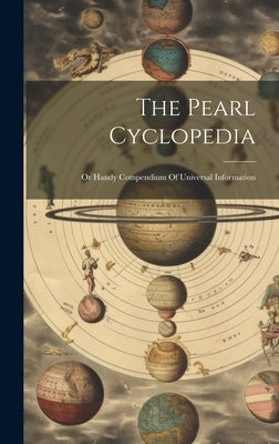 The Pearl Cyclopedia: Or Handy Compendium Of Universal Information by Anonymous