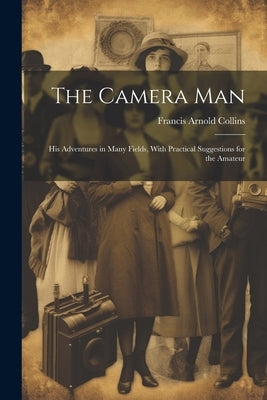 The Camera Man: His Adventures in Many Fields, With Practical Suggestions for the Amateur by Collins, Francis Arnold