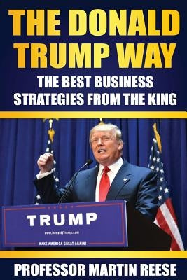 The Donald Trump Way: The Best Business Strategies From The King by Reese, Martin