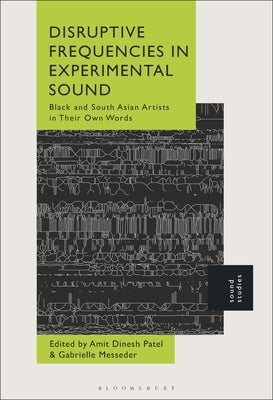 Disruptive Frequencies in Experimental Sound: Black and South Asian Artists in Their Own Words by Patel, Amit Dinesh