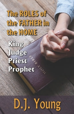 The Roles of the Father in the Home-: King, Judge, Priest, Prophet by Young, D. J.