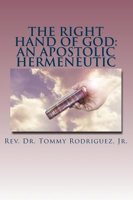 The Right Hand of God: An Apostolic Hermeneutic by Rodriguez, Tommy, Jr.