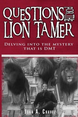 Questions for the Lion Tamer: Delving in the Mystery that is DMT by Chavez, John a.