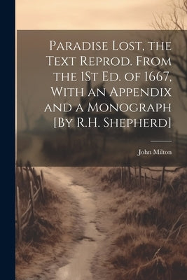 Paradise Lost, the Text Reprod. From the 1St Ed. of 1667, With an Appendix and a Monograph [By R.H. Shepherd] by Milton, John