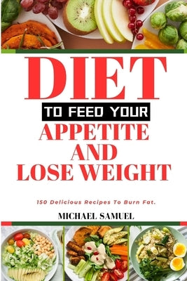 Diet to Feed Your Appetite and Lose Weight: 150 Delicious Recipes To Burn Fat. by Samuel, Michael