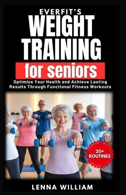 EverFit's Weight Training for Seniors: Optimize Your Health and Achieve Lasting Results Through Functional Fitness Workouts by William, Lenna