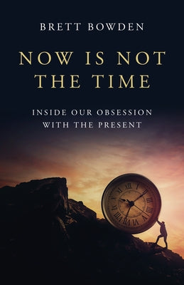Now Is Not the Time: Inside Our Obsession with the Present by Bowden, Brett