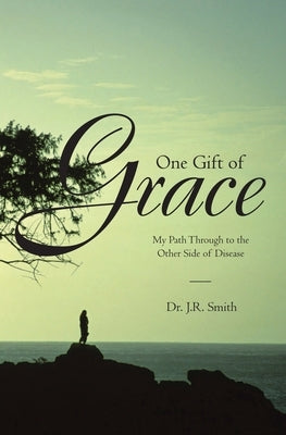 One Gift of Grace: My Path Through to the Other Side of Disease by Smith, J. R.