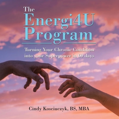 The Energi4u Program: Turning Your Chronic Condition into Your Superpower in 60 Days by Kosciuczyk Bs Mba, Cindy