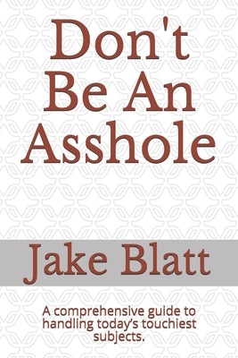 Don't Be An Asshole: A comprehensive guide to handling today's touchiest subjects. by Blatt, Jake