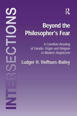 Beyond the Philosopher's Fear: A Cavellian Reading of Gender, Origin and Religion in Modern Skepticism by Viefhues-Bailey, Ludger H.