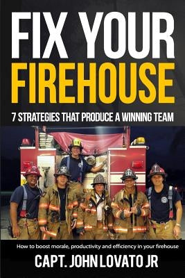 Fix Your Firehouse: 7 strategies that produce a winning team by Lovato Jr, John