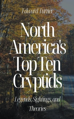 North America's Top Ten Cryptids: Legends, Sightings, and Theories by Turner, Edward